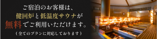 ご宿泊のお客様は、健回炉と低温度サウナが無料でご利用いただけます